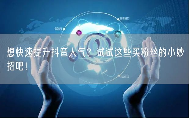 想快速提升抖音人气?试试这些买粉丝的小妙招吧!