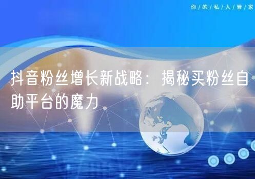 抖音粉丝增长新战略:揭秘买粉丝自助平台的魔力