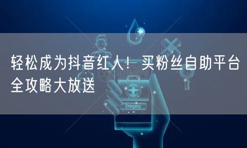 轻松成为抖音红人!买粉丝自助平台全攻略大放送