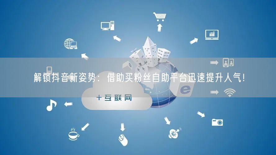 解锁抖音新姿势:借助买粉丝自助平台迅速提升人气!