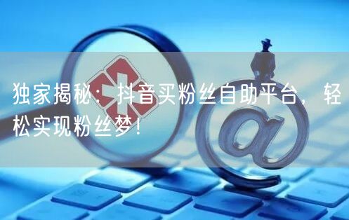 独家揭秘:抖音买粉丝自助平台,轻松实现粉丝梦!