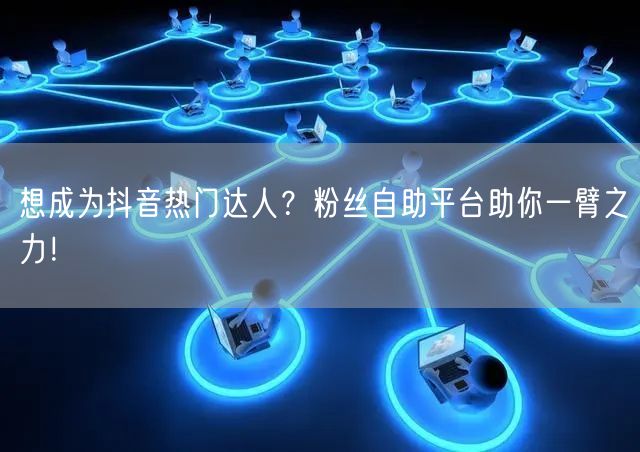 想成为抖音热门达人?粉丝自助平台助你一臂之力!