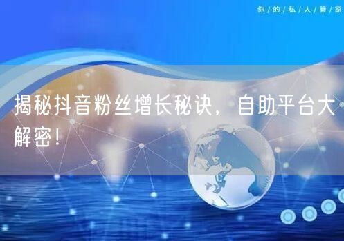 揭秘抖音粉丝增长秘诀,自助平台大解密!