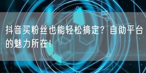 抖音买粉丝也能轻松搞定?自助平台的魅力所在!