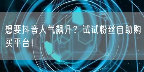 想要抖音人气飙升?试试粉丝自助购买平台!