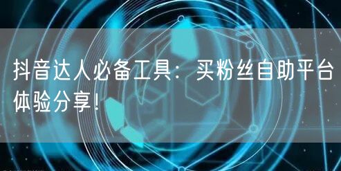 抖音达人必备工具:买粉丝自助平台体验分享!