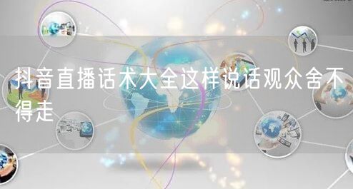 抖音直播话术大全这样说话观众舍不得走