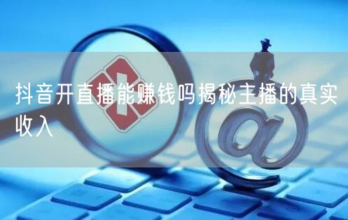 抖音开直播能赚钱吗揭秘主播的真实收入