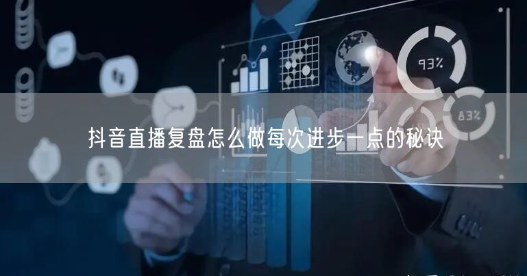 抖音直播复盘怎么做每次进步一点的秘诀