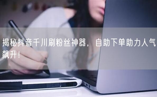 揭秘抖音千川刷粉丝神器，自助下单助力人气飙升！
