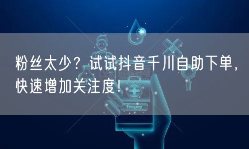 粉丝太少？试试抖音千川自助下单，快速增加关注度！