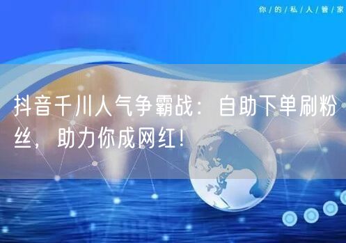 抖音千川人气争霸战：自助下单刷粉丝，助力你成网红！