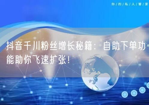 抖音千川粉丝增长秘籍:自助下单功能助你飞速扩张!