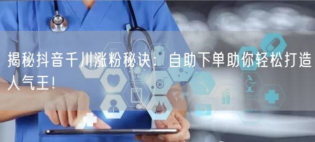 揭秘抖音千川涨粉秘诀:自助下单助你轻松打造人气王!