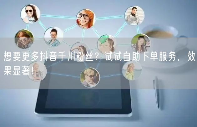 想要更多抖音千川粉丝?试试自助下单服务,效果显著!