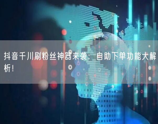 抖音千川刷粉丝神器来袭:自助下单功能大解析!