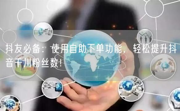 抖友必备:使用自助下单功能,轻松提升抖音千川粉丝数!