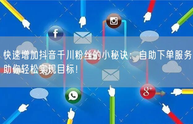 快速增加抖音千川粉丝的小秘诀:自助下单服务助你轻松实现目标!