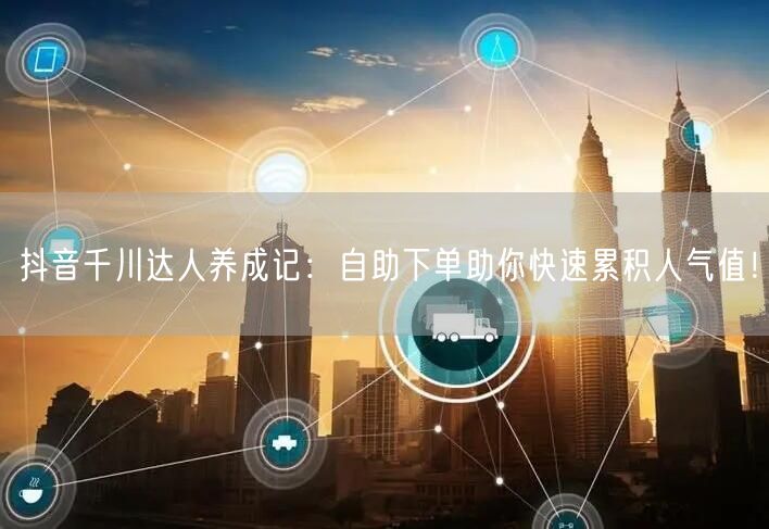 抖音千川达人养成记:自助下单助你快速累积人气值!