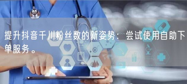 提升抖音千川粉丝数的新姿势:尝试使用自助下单服务。