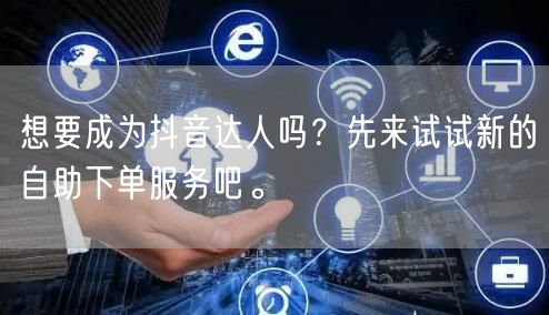 想要成为抖音达人吗?先来试试新的自助下单服务吧。