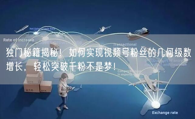 独门秘籍揭秘!如何实现视频号粉丝的几何级数增长,轻松突破千粉不是梦!