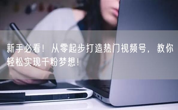 新手必看!从零起步打造热门视频号,教你轻松实现千粉梦想!