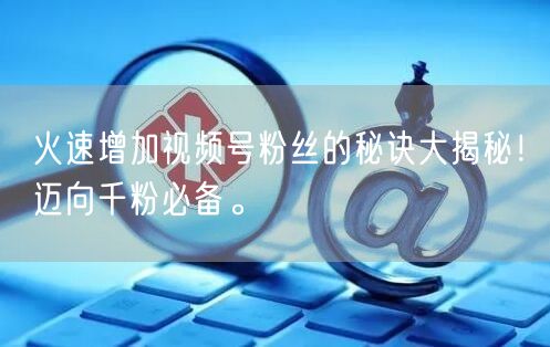 火速增加视频号粉丝的秘诀大揭秘!迈向千粉必备。