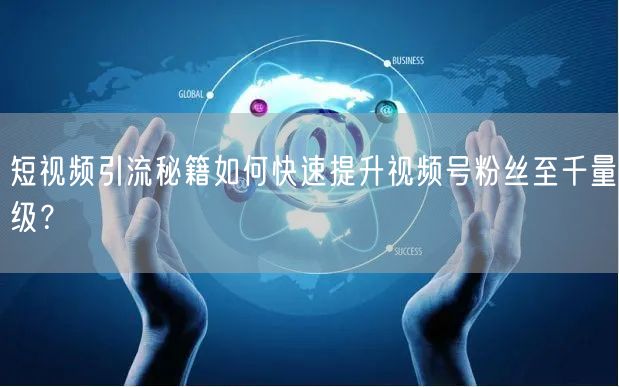 短视频引流秘籍如何快速提升视频号粉丝至千量级?