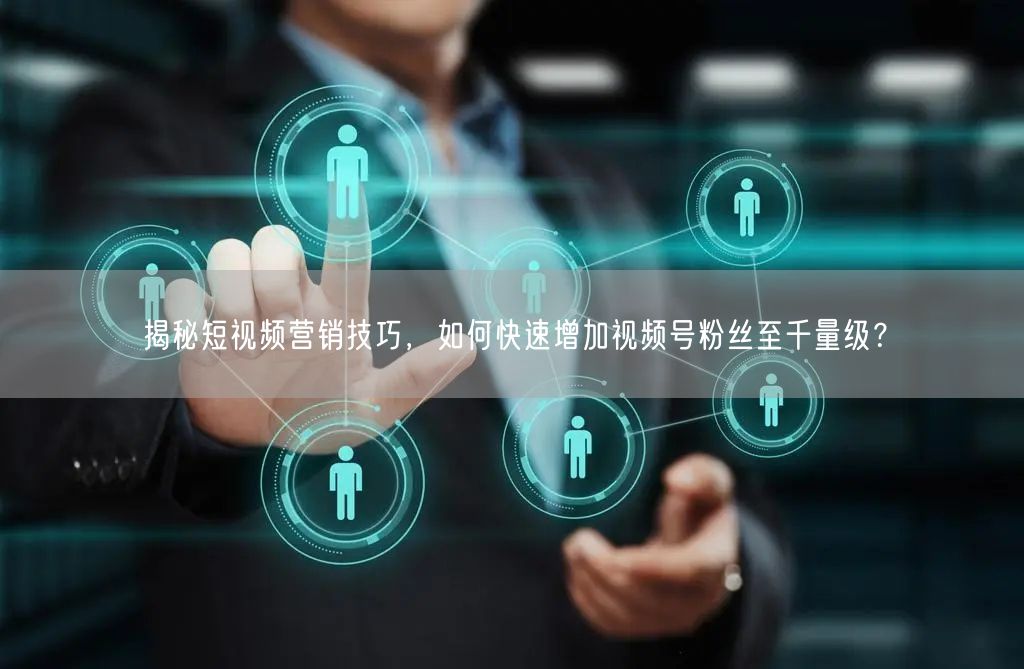 揭秘短视频营销技巧,如何快速增加视频号粉丝至千量级?
