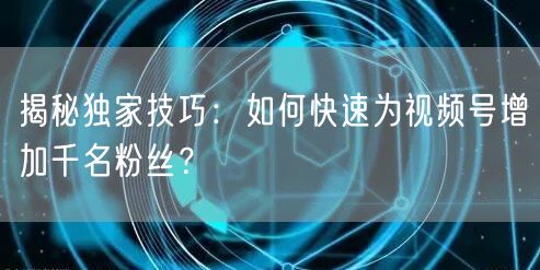 揭秘独家技巧:如何快速为视频号增加千名粉丝?