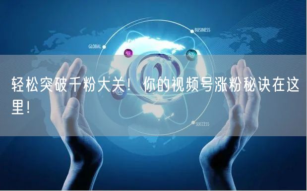 轻松突破千粉大关!你的视频号涨粉秘诀在这里!
