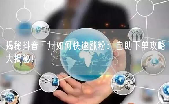 揭秘抖音千川如何快速涨粉:自助下单攻略大揭秘!