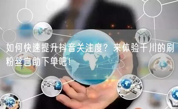 如何快速提升抖音关注度?来体验千川的刷粉丝自助下单吧!