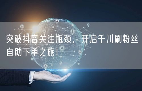 突破抖音关注瓶颈,开启千川刷粉丝自助下单之旅!