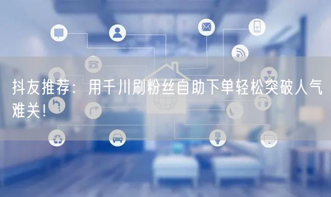 抖友推荐:用千川刷粉丝自助下单轻松突破人气难关!