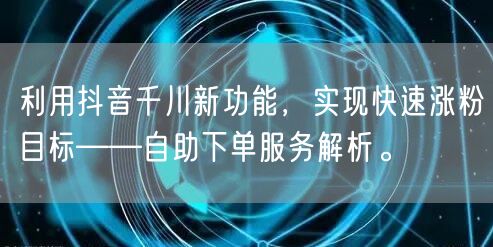 利用抖音千川新功能,实现快速涨粉目标——自助下单服务解析。