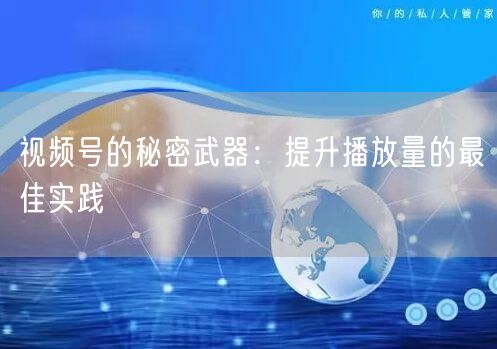 视频号的秘密武器:提升播放量的最佳实践