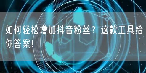如何轻松增加抖音粉丝?这款工具给你答案!