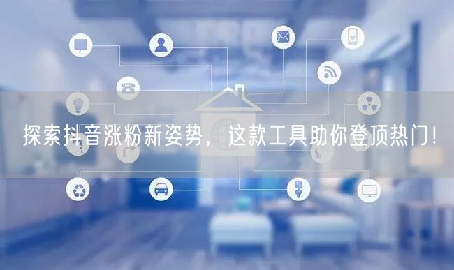 探索抖音涨粉新姿势,这款工具助你登顶热门!