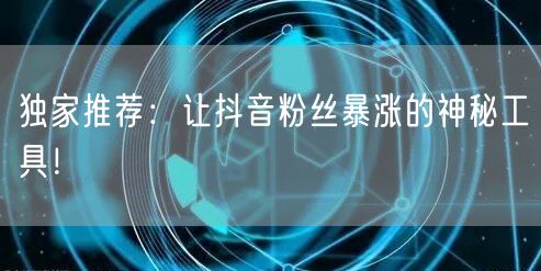 独家推荐:让抖音粉丝暴涨的神秘工具!