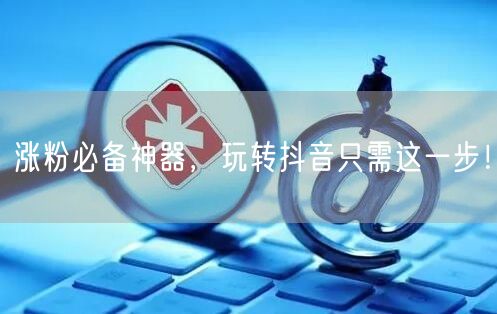 涨粉必备神器,玩转抖音只需这一步!