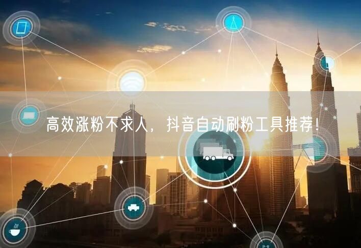 高效涨粉不求人,抖音自动刷粉工具推荐!