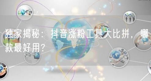 独家揭秘:抖音涨粉工具大比拼,哪款最好用?
