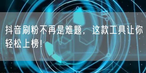 抖音刷粉不再是难题,这款工具让你轻松上榜!