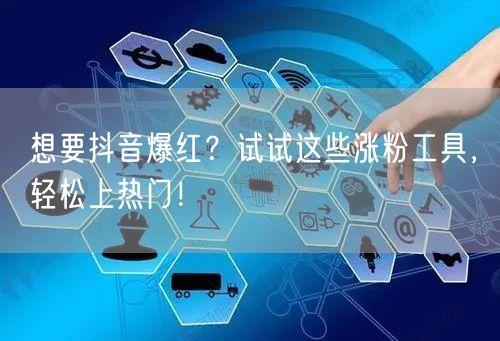 想要抖音爆红?试试这些涨粉工具,轻松上热门!