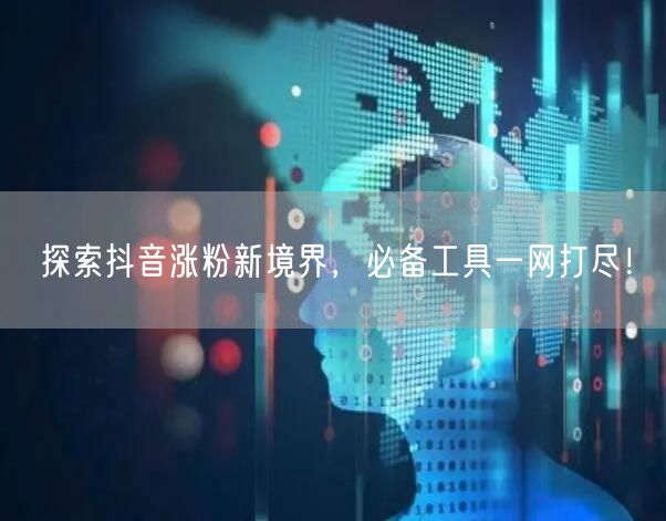 探索抖音涨粉新境界,必备工具一网打尽!
