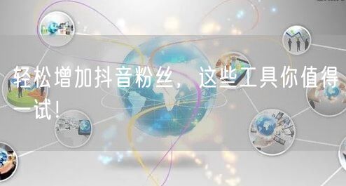 轻松增加抖音粉丝,这些工具你值得一试!