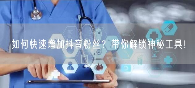 如何快速增加抖音粉丝?带你解锁神秘工具!