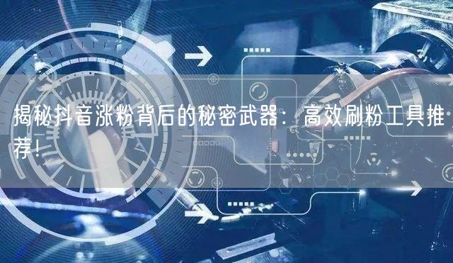 揭秘抖音涨粉背后的秘密武器:高效刷粉工具推荐!